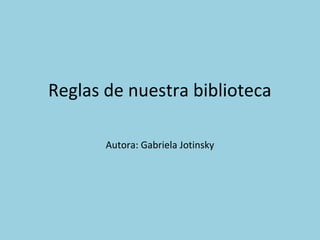 Reglas de nuestra biblioteca
Autora: Gabriela Jotinsky
 