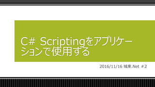 2016/11/16 城東.Net ＃2
C# Scriptingをアプリケー
ションで使用する
 
