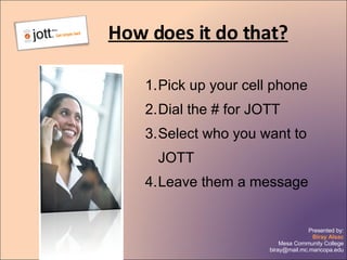 How does it do that? Pick up your cell phone Dial the # for JOTT Select who you want to JOTT Leave them a message 