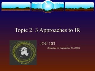 Topic 2: 3 Approaches to IR
JOU 103
(Updated on September 20, 2007)
 