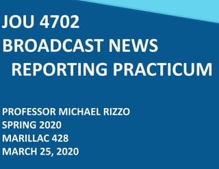 JOU 4702
BROADCAST NEWS
REPORTING PRACTICUM
PROFESSOR MICHAEL RIZZO
SPRING 2020
MARILLAC 428
MARCH 25, 2020
 