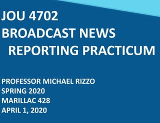 JOU 4702
BROADCAST NEWS
REPORTING PRACTICUM
PROFESSOR MICHAEL RIZZO
SPRING 2020
MARILLAC 428
APRIL 1, 2020
 