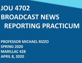 JOU 4702
BROADCAST NEWS
REPORTING PRACTICUM
PROFESSOR MICHAEL RIZZO
SPRING 2020
MARILLAC 428
APRIL 8, 2020
 