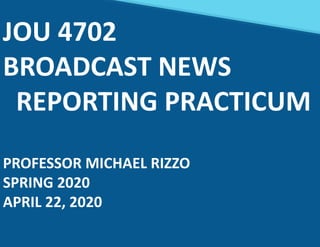 JOU 4702
BROADCAST NEWS
REPORTING PRACTICUM
PROFESSOR MICHAEL RIZZO
SPRING 2020
APRIL 22, 2020
 
