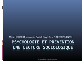 Michel JOUBERT, Université Paris 8 (Saint-Denis), CRESPPA (CNRS)
Le psychologue acteur de prévention
 