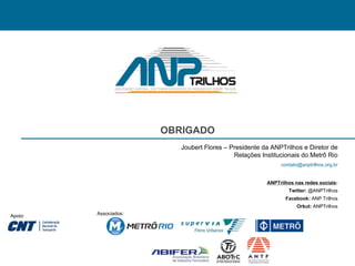 Apoio: Associados: Joubert Flores – Presidente da ANPTrilhos e Diretor de Relações Institucionais do Metrô Rio [email_address] ANPTrilhos nas redes sociais : Twitter:  @ANPTrilhos Facebook:  ANP Trilhos Orkut:  ANPTrilhos OBRIGADO 