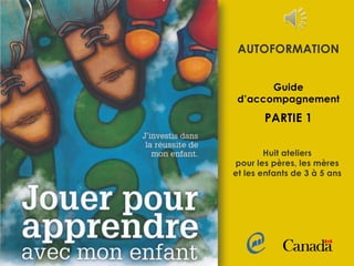 AUTOFORMATION
Guide
d’accompagnement
PARTIE 1
Huit ateliers
pour les pères, les mères
et les enfants de 3 à 5 ans
 