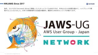 （C）nextmode INC. All Rights Reserved.
NWJAWS Since 2017
毎年、ラスベガスでre:inventに合わせて開催していたネットワークJAWSですが、今年はコロナの影響を鑑みて、ハイブリッドで開
...