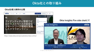 Okta社との取り組み
https://www.okta.com/jp/customers/clara-online/
© 2021 CLARA ONLINE, Inc
Okta社導入事例の公開
Okta Insights Fire side chatにて
 