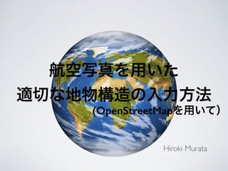 航空写真を用いた
適切な地物構造の入力方法
(OpenStreetMapを用いて）
Hiroki Murata
 
