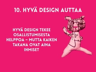 10. Hyvä design auttaa 
Hyvä design tekee
osallistumisesta
helppoa – mutta kaiken
takana ovat aina
ihmiset
 