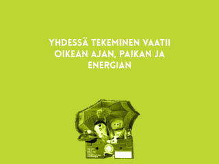 yhdessä tekeminen vaatii
oikean ajan, paikan ja
energian
 