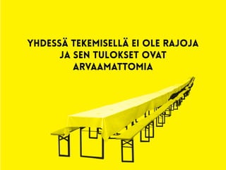 yhdessä tekemisellä ei ole rajoja
ja sen tulokset ovat
arvaamattomia
 