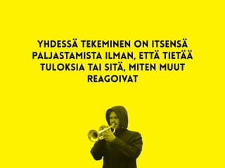 yhdessä tekeminen on itsensä
paljastamista ilman, että tietää
tuloksia tai sitä, miten muut
reagoivat
 