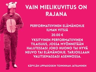 vain mielikuvitus on
rajana 
PERFORMATIIVINEN ELÄMÄNOHJE
ILMAN VITSIÄ
20.00 €
Yksityinen performatiivinen
tilaisuus, jossa myönnetään
halutessasi joko huono tai hyvä
neuvo tai elämänohje. Tarjoillaan
valitsemassasi asennossa.
KÄPYLÄN LIPPAKIOSKIN TOIMINNAN JATKAMINEN
 