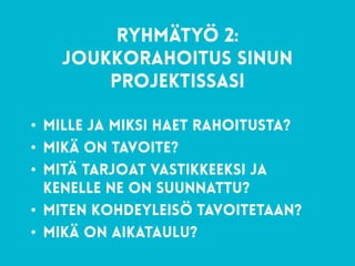 69
RYHMÄTYÖ 2: 
joukkorahoitus sinun
projektissasi
• mille ja miksi haet rahoitusta?
• mikä on tavoite?
• mitä tarjoat vastikkeeksi ja
kenelle ne on suunnattu?
• Miten kohdeyleisö tavoitetaan?
• mikä on aikataulu?
 