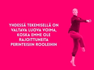 yhdessä tekemisellä on
valtava luova voima,
koska emme ole
rajoittuneita
perinteisiin rooleihin
 