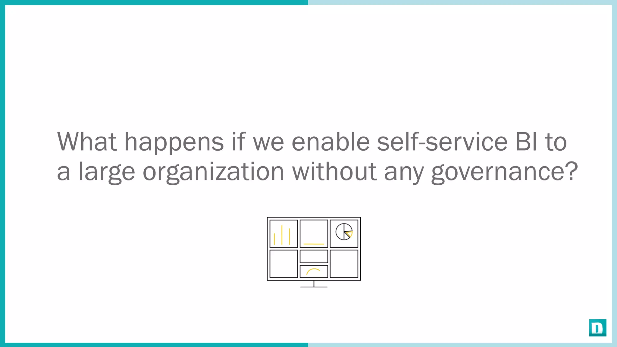 What happens if we enable self-service BI to
a large organization without any governance?
 