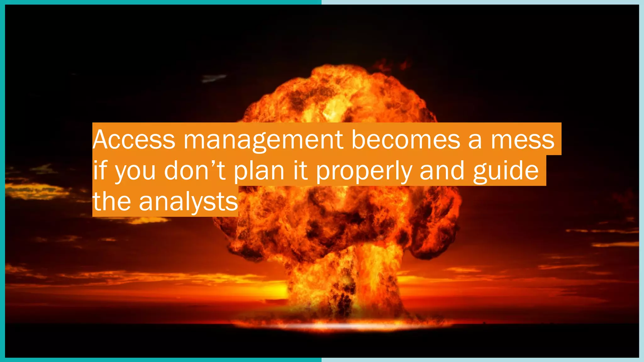 Access management becomes a mess
if you don’t plan it properly and guide
the analysts
 