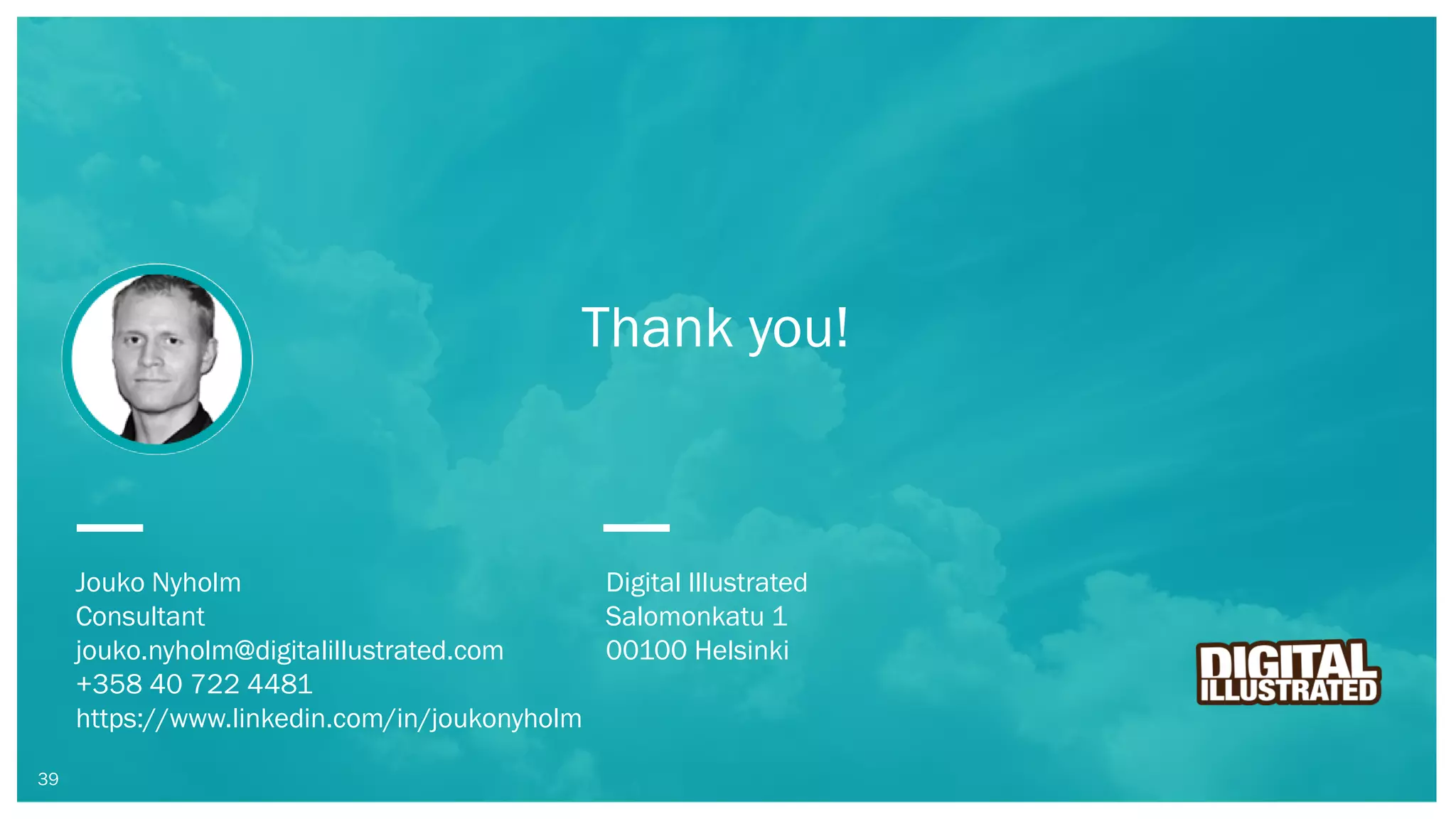 Thank you!
Digital Illustrated
Salomonkatu 1
00100 Helsinki
Jouko Nyholm
Consultant
jouko.nyholm@digitalillustrated.com
+358 40 722 4481
https://www.linkedin.com/in/joukonyholm
39
 