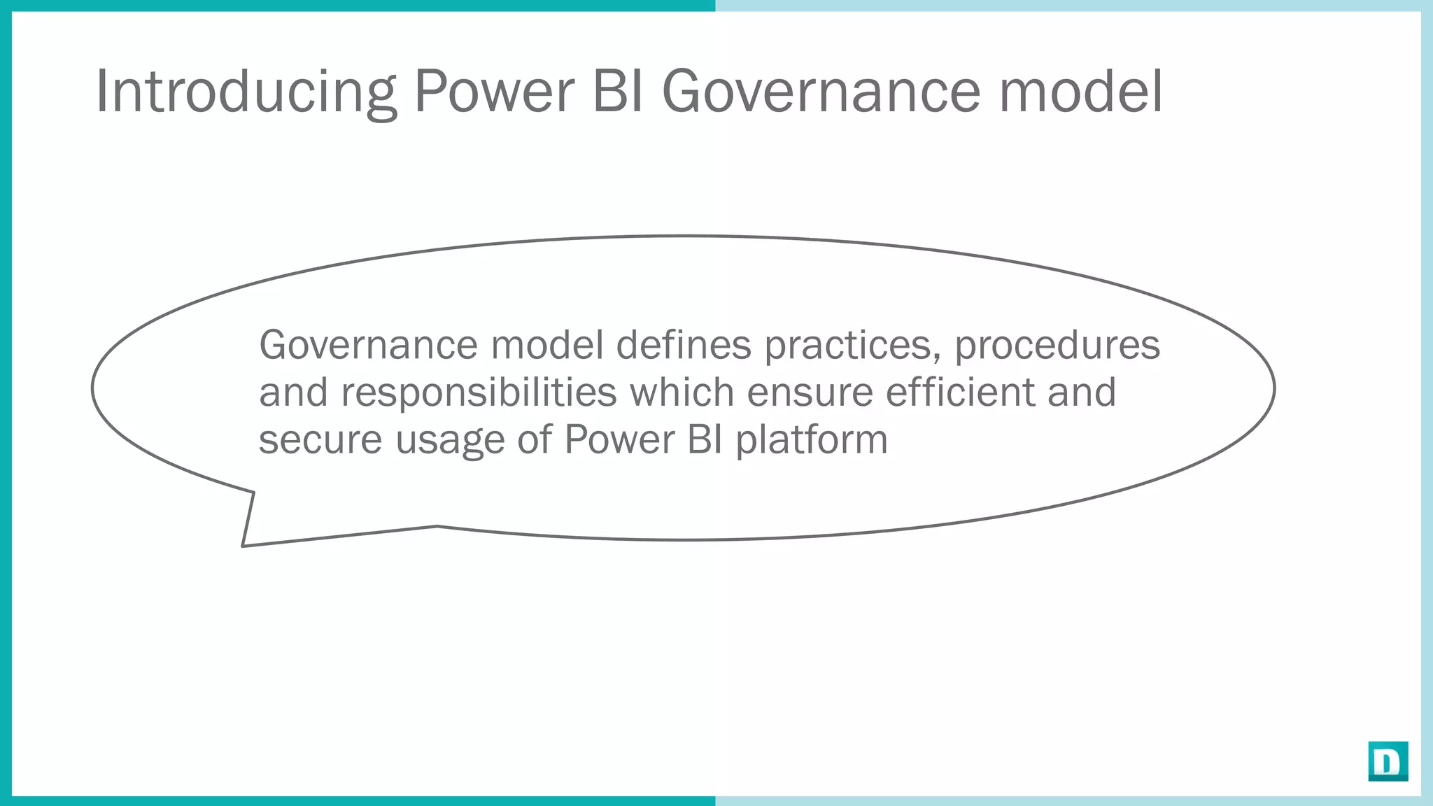 Introducing Power BI Governance model
Governance model defines practices, procedures
and responsibilities which ensure efficient and
secure usage of Power BI platform
 