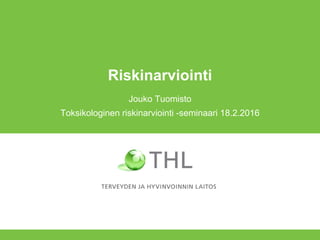 Riskinarviointi
Jouko Tuomisto
Toksikologinen riskinarviointi -seminaari 18.2.2016
 