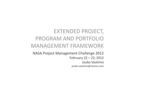 EXTENDED PROJECT,
 PROGRAM AND PORTFOLIO
MANAGEMENT FRAMEWORK
NASA Project Management Challenge 2012
                   February 22 – 23, 2012
                           Jouko Vaskimo
                    jouko.vaskimo@ixonos.com
 