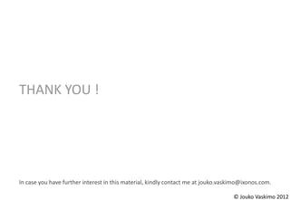 THANK YOU !




In case you have further interest in this material, kindly contact me at jouko.vaskimo@ixonos.com.

                                                                                   © Jouko Vaskimo 2012
 