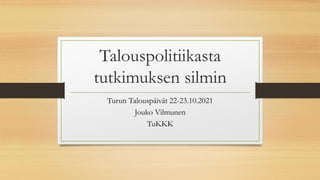 Talouspolitiikasta
tutkimuksen silmin
Turun Talouspäivät 22-23.10.2021
Jouko Vilmunen
TuKKK
 