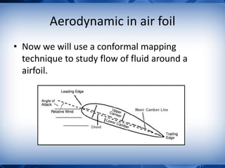 Aerodynamic in air foil
• Now we will use a conformal mapping
technique to study flow of fluid around a
airfoil.
 