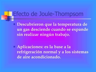 Efecto de Joule-Thompsom Descubrieron que la temperatura de un gas desciende cuando se expande sin realizar ningún trabajo.  Aplicaciones: es la base a la refrigeración normal y a los sistemas de aire acondicionado. 