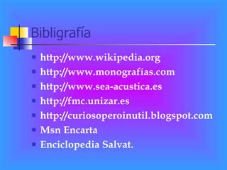 Bibligrafía http://www.wikipedia.org http://www.monografías.com http://www.sea-acustica.es http://fmc.unizar.es http://curiosoperoinutil.blogspot.com Msn Encarta Enciclopedia Salvat. 