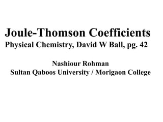 Joule-Thomson Coefficients
Physical Chemistry, David W Ball, pg. 42
Nashiour Rohman
Sultan Qaboos University / Morigaon College
 