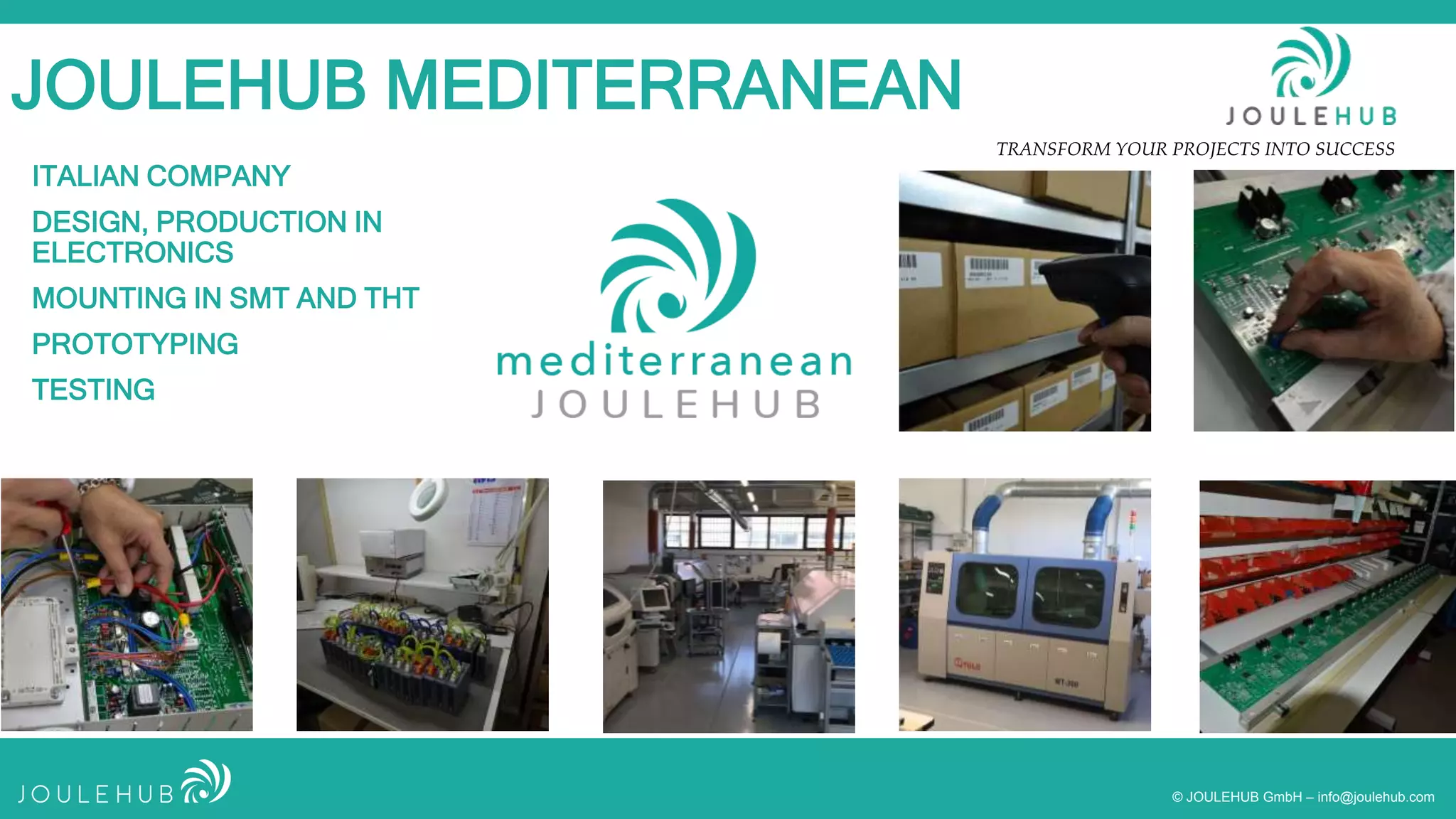 TRANSFORM YOUR PROJECTS INTO SUCCESS
© JOULEHUB GmbH – info@joulehub.com
JOULEHUB MEDITERRANEAN
ITALIAN COMPANY
DESIGN, PRODUCTION IN
ELECTRONICS
MOUNTING IN SMT AND THT
PROTOTYPING
TESTING
 