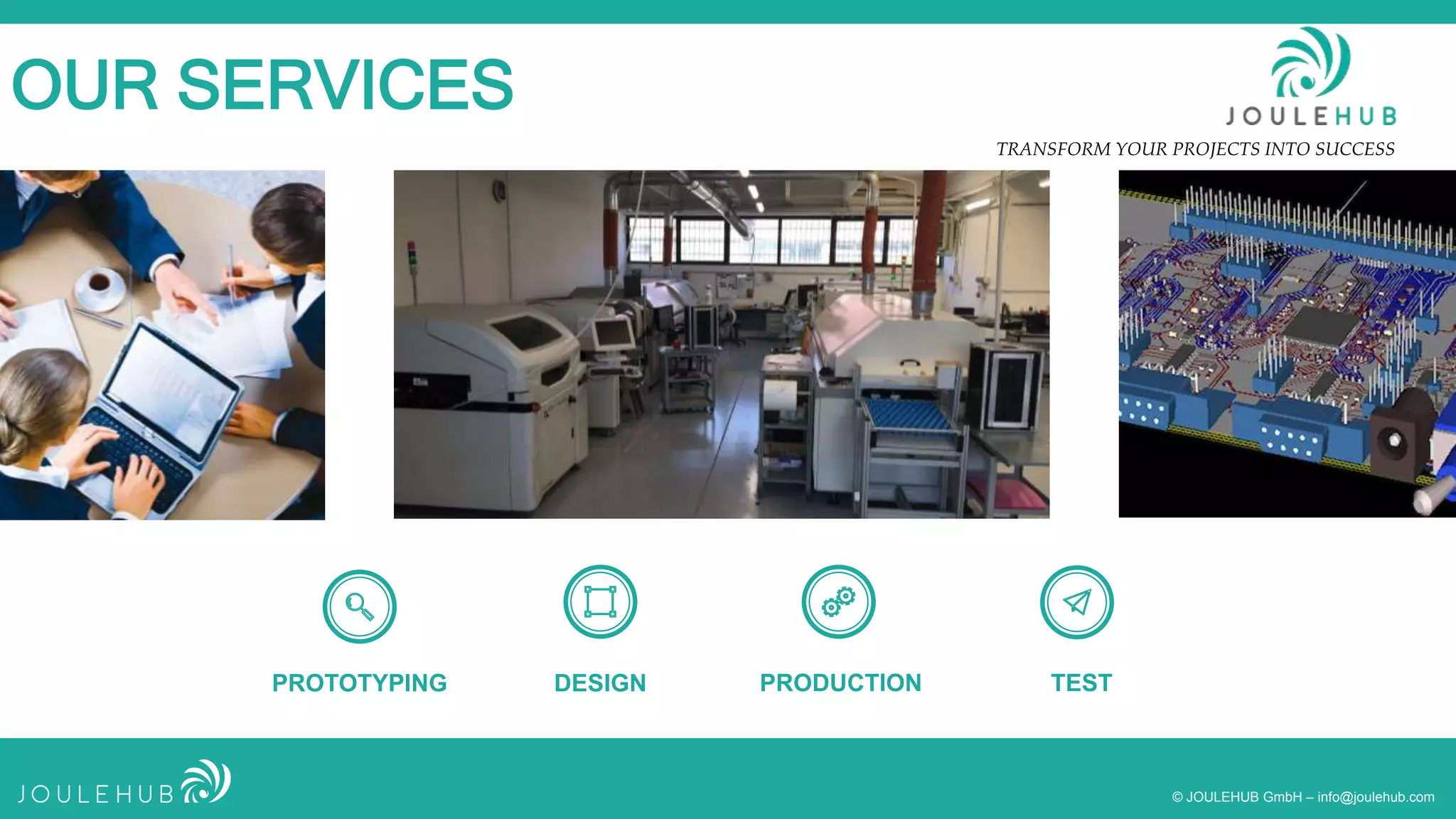 TRANSFORM YOUR PROJECTS INTO SUCCESS
© JOULEHUB GmbH – info@joulehub.com
OUR SERVICES
PROTOTYPING DESIGN PRODUCTION TEST
 