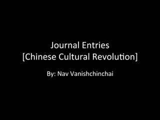 Journal	
  Entries	
  
[Chinese	
  Cultural	
  Revolu3on]	
  
By:	
  Nav	
  Vanishchinchai	
  

 