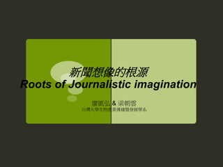 新聞想像的根源
Roots of Journalistic imagination
廖凱弘 & 梁朝雲
台灣大學生物產業傳播暨發展學系
 