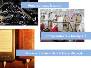 Regarder sous le capot Comprendre la « fabrique » Pour mieux se lancer dans la (les) pratique(s) 