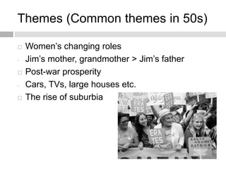 Themes (Common themes in 50s)
 Women’s changing roles
- Jim’s mother, grandmother > Jim’s father
 Post-war prosperity
- Cars, TVs, large houses etc.
 The rise of suburbia
 