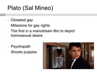 Plato (Sal Mineo)
 Closeted gay
- Milestone for gay rights
- The first in a mainstream film to depict
homosexual desire
 Psychopath
- Shoots puppies
 
