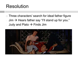 Resolution
 Three characters’ search for ideal father figure
- Jim  Hears father say “I’ll stand up for you.”
- Judy and Plato  Finds Jim
 