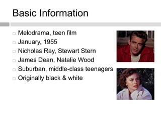 Basic Information
 Melodrama, teen film
 January, 1955
 Nicholas Ray, Stewart Stern
 James Dean, Natalie Wood
 Suburban, middle-class teenagers
 Originally black & white
 