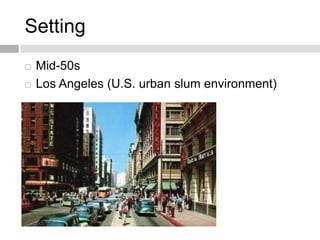 Setting
 Mid-50s
 Los Angeles (U.S. urban slum environment)
 
