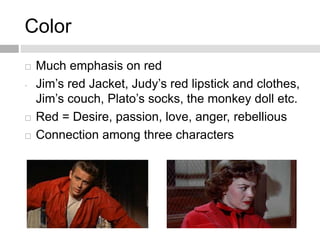Color
 Much emphasis on red
- Jim’s red Jacket, Judy’s red lipstick and clothes,
Jim’s couch, Plato’s socks, the monkey doll etc.
 Red = Desire, passion, love, anger, rebellious
 Connection among three characters
 