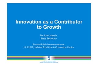Innovation as a Contributor
         to Growth
                   Mr Jouni Hakala
                   State Secretary

           Finnish-Polish business-seminar
   11.6.2012, Helsinki Exhibition & Convention Centre
 