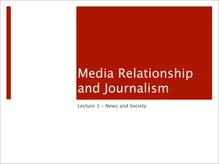 Media Relationship
and Journalism
Lecture 1 - News and Society
 