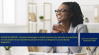 ATELIER DE GROUPE : Comment développer la facilité à prendre ces décisions que personne
ne veut prendre et qui incombent quoi qu'il en soit à un dirigeant ou à une équipe
dirigeante ?
EXECUTIVE LEADERSHIP
WORKSHOP DUBAI
 