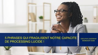 5 PHRASES QUI FRAGILISENT NOTRE CAPACITE
DE PROCESSING LUCIDE !
EXECUTIVE LEADERSHIP
WORKSHOP DUBAI
 