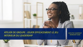 ATELIER DE GROUPE : JOUER EFFICACEMENT LE JEU
INTERIEUR DU LEADERSHIP
EXECUTIVE LEADERSHIP
WORKSHOP DUBAI
 