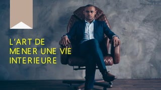 L’ART DE
ME NE R UNE VIE
INTE RIE URE
 